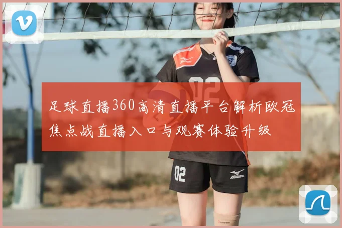 足球直播360高清直播平台解析欧冠焦点战直播入口与观赛体验升级