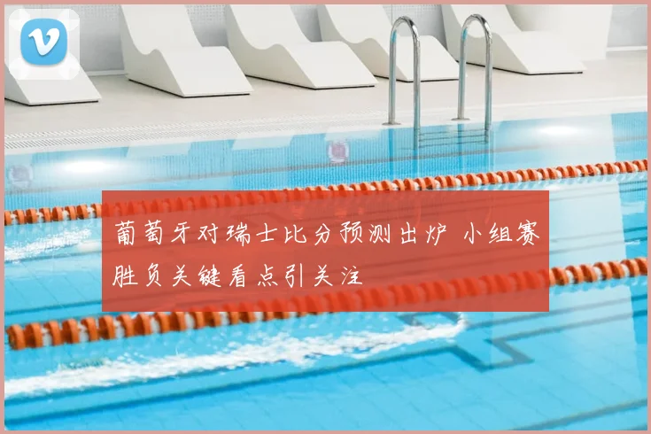 葡萄牙对瑞士比分预测出炉 小组赛胜负关键看点引关注
