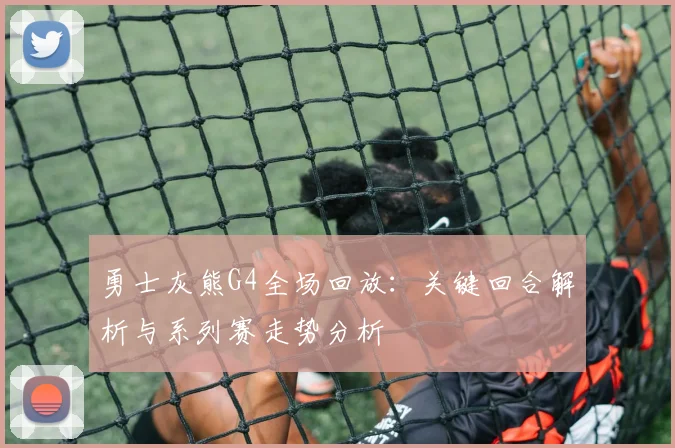 勇士灰熊G4全场回放：关键回合解析与系列赛走势分析